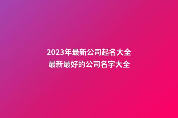 2023年最新公司起名大全 最新最好的公司名字大全-第1張-公司起名-玄機派